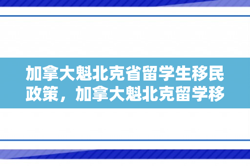 加拿大魁北克省留学生移民政策，加拿大魁北克留学移民新政策解析