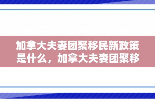 加拿大夫妻团聚移民新政策是什么，加拿大夫妻团聚移民新政策解析