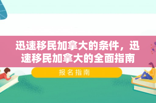 迅速移民加拿大的条件，迅速移民加拿大的全面指南