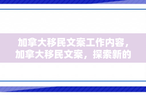 加拿大移民文案工作内容，加拿大移民文案，探索新的生活篇章