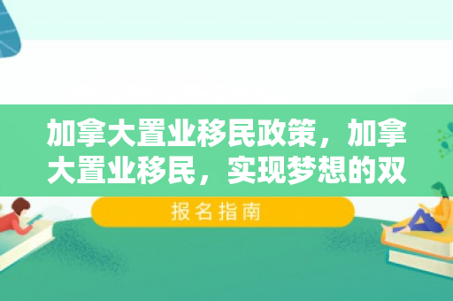 加拿大置业移民政策，加拿大置业移民，实现梦想的双重收获