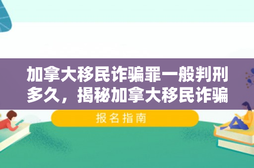 加拿大移民诈骗罪一般判刑多久，揭秘加拿大移民诈骗，守护你的移民梦想