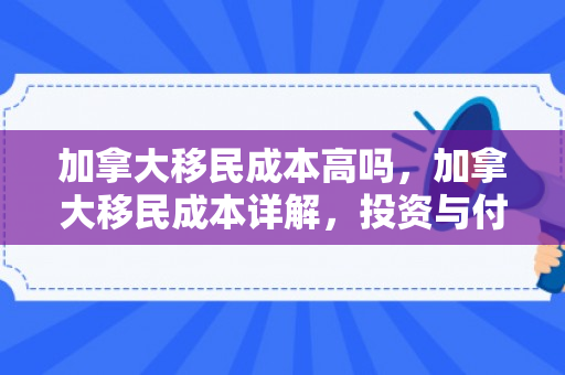 加拿大移民成本高吗，加拿大移民成本详解，投资与付出的平衡艺术