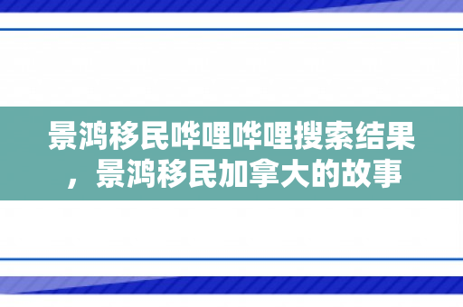 景鸿移民哗哩哗哩搜索结果，景鸿移民加拿大的故事