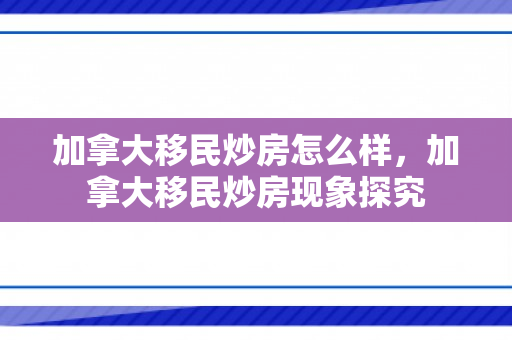 加拿大移民炒房怎么样，加拿大移民炒房现象探究
