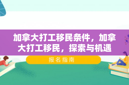 加拿大打工移民条件，加拿大打工移民，探索与机遇