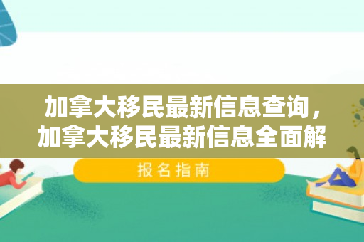 加拿大移民最新信息查询，加拿大移民最新信息全面解读