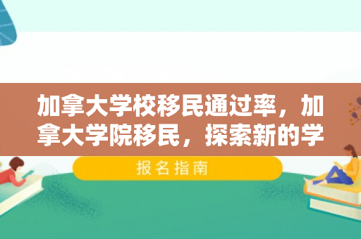 加拿大学校移民通过率，加拿大学院移民，探索新的学术与生活的起点