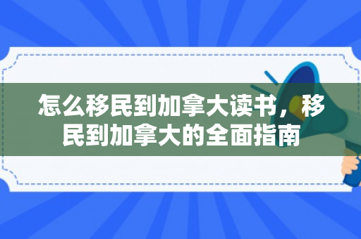 怎么移民到加拿大读书，移民到加拿大的全面指南