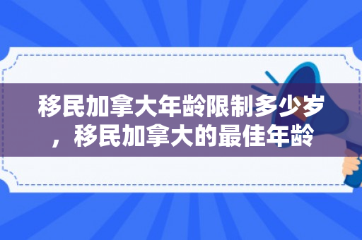 移民加拿大年龄限制多少岁，移民加拿大的最佳年龄