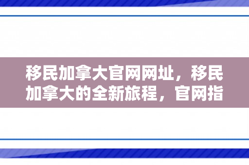 移民加拿大官网网址，移民加拿大的全新旅程，官网指南
