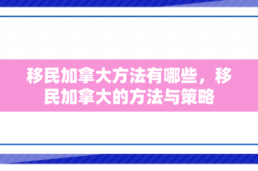 移民加拿大方法有哪些，移民加拿大的方法与策略