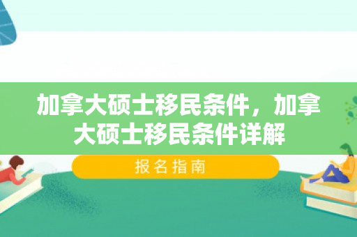 加拿大硕士移民条件，加拿大硕士移民条件详解