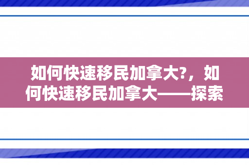如何快速移民加拿大?，如何快速移民加拿大——探索移民途径与策略