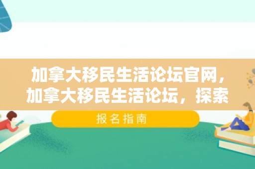 加拿大移民生活论坛官网，加拿大移民生活论坛，探索新生活的多元视角