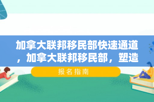 加拿大联邦移民部快速通道，加拿大联邦移民部，塑造移民政策的蓝图