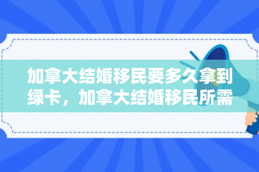 加拿大结婚移民要多久拿到绿卡，加拿大结婚移民所需时间解析