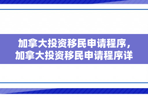 加拿大投资移民申请程序，加拿大投资移民申请程序详解