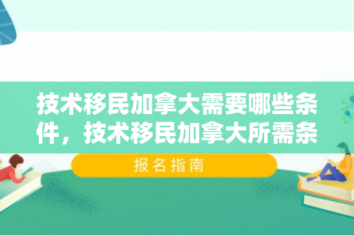 技术移民加拿大需要哪些条件，技术移民加拿大所需条件解析