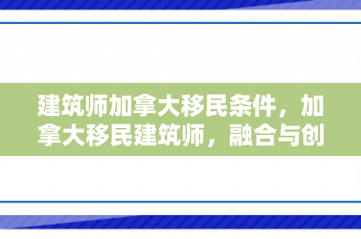 建筑师加拿大移民条件，加拿大移民建筑师，融合与创新的力量