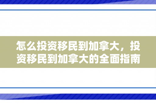 怎么投资移民到加拿大，投资移民到加拿大的全面指南