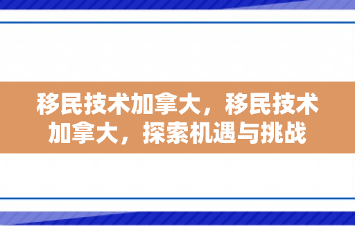 移民技术加拿大，移民技术加拿大，探索机遇与挑战