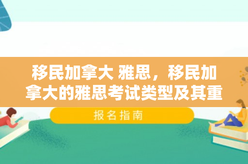 移民加拿大 雅思，移民加拿大的雅思考试类型及其重要性