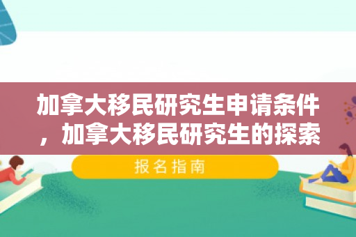 加拿大移民研究生申请条件，加拿大移民研究生的探索与机遇