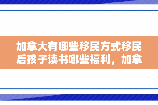 加拿大有哪些移民方式移民后孩子读书哪些福利，加拿大移民方式的全面解析
