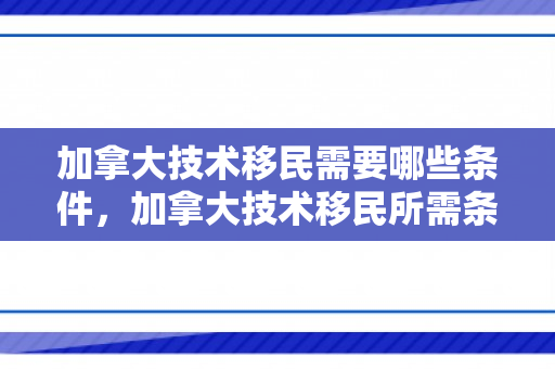 加拿大技术移民需要哪些条件，加拿大技术移民所需条件详解