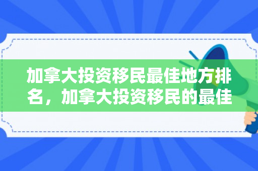 加拿大投资移民最佳地方排名，加拿大投资移民的最佳选择之地