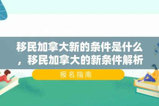 移民加拿大新的条件是什么，移民加拿大的新条件解析