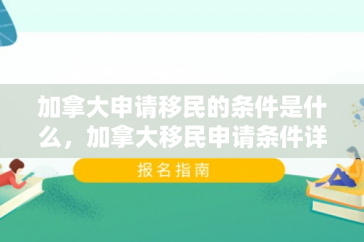 加拿大申请移民的条件是什么，加拿大移民申请条件详解