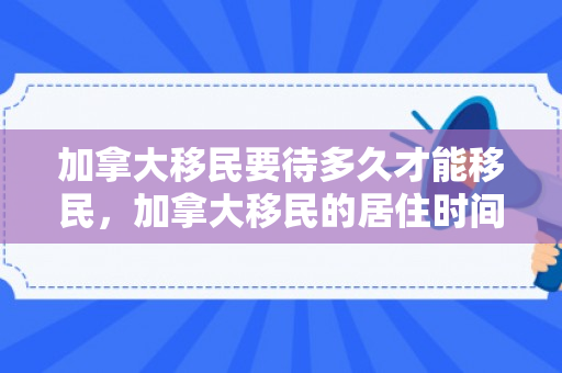 加拿大移民要待多久才能移民，加拿大移民的居住时间要求与体验