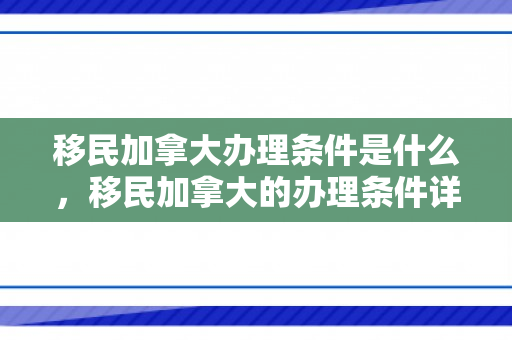 移民加拿大办理条件是什么，移民加拿大的办理条件详解