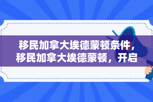 移民加拿大埃德蒙顿条件，移民加拿大埃德蒙顿，开启全新的生活篇章