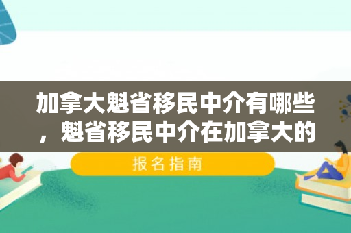 加拿大魁省移民中介有哪些，魁省移民中介在加拿大的角色与重要性