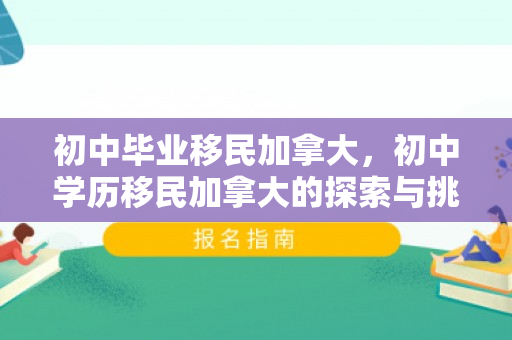 初中毕业移民加拿大，初中学历移民加拿大的探索与挑战