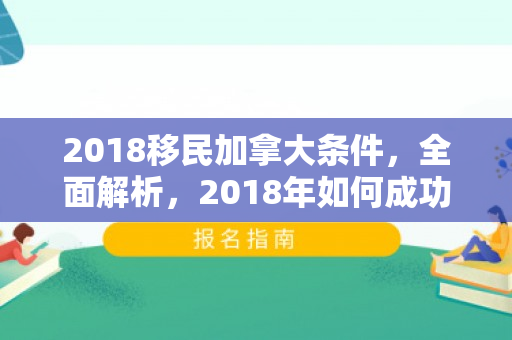 2018移民加拿大条件，全面解析，2018年如何成功移民加拿大