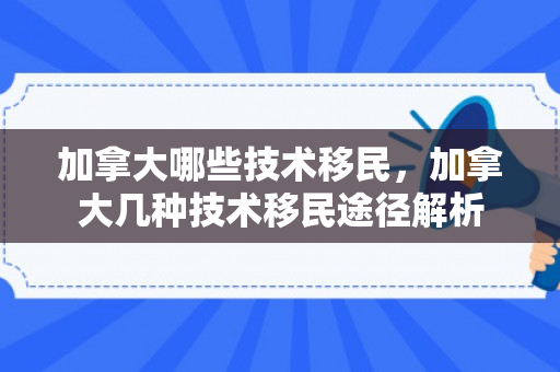 加拿大哪些技术移民，加拿大几种技术移民途径解析