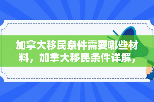 加拿大移民条件需要哪些材料，加拿大移民条件详解，你需要满足哪些要求？