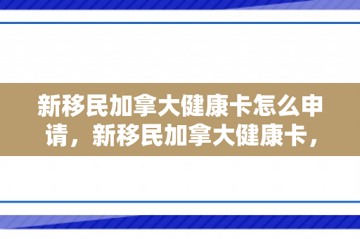 新移民加拿大健康卡怎么申请，新移民加拿大健康卡，开启健康生活的第一步