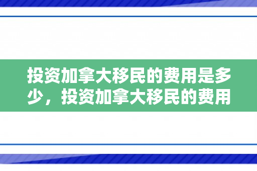 投资加拿大移民的费用是多少，投资加拿大移民的费用详解