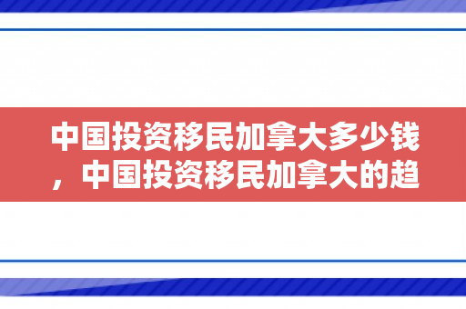 中国投资移民加拿大多少钱，中国投资移民加拿大的趋势与机遇