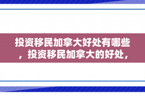 投资移民加拿大好处有哪些，投资移民加拿大的好处，开启全新生活篇章