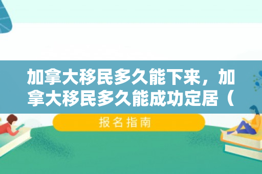 加拿大移民多久能下来，加拿大移民多久能成功定居（DM）之路