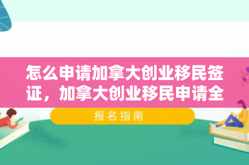 怎么申请加拿大创业移民签证，加拿大创业移民申请全攻略