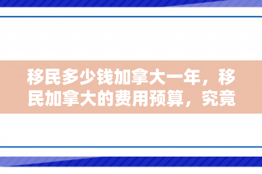 移民多少钱加拿大一年，移民加拿大的费用预算，究竟需要多少钱？
