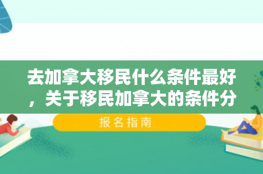 去加拿大移民什么条件最好，关于移民加拿大的条件分析