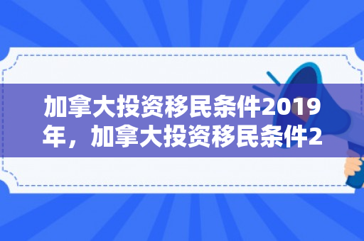 加拿大投资移民条件2019年，加拿大投资移民条件2019详解